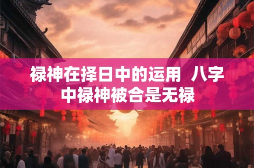 禄神在择日中的运用  八字中禄神被合是无禄