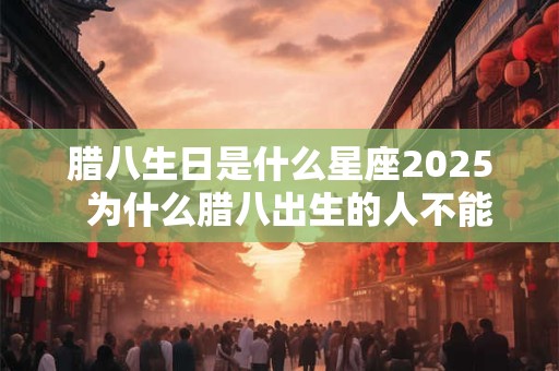 腊八生日是什么星座2025  为什么腊八出生的人不能过生日