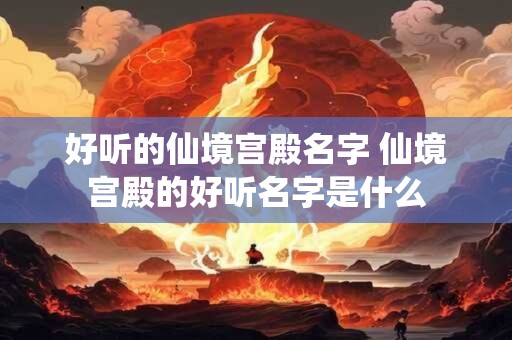 好听的仙境宫殿名字 仙境宫殿的好听名字是什么