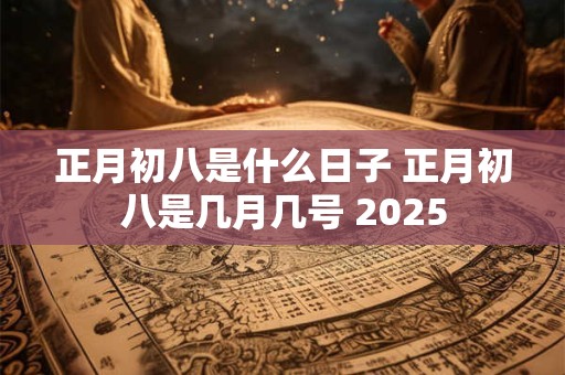 正月初八是什么日子 正月初八是几月几号 2025