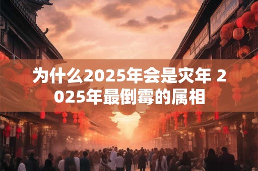 为什么2025年会是灾年 2025年最倒霉的属相