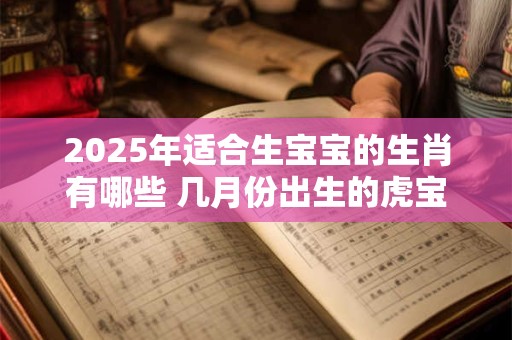 2025年适合生宝宝的生肖有哪些 几月份出生的虎宝宝最好命