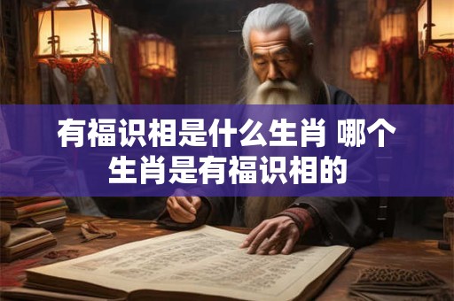 有福识相是什么生肖 哪个生肖是有福识相的