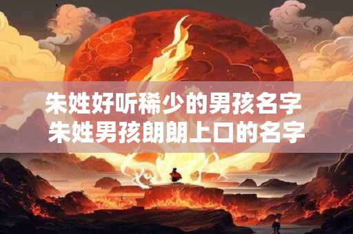 朱姓好听稀少的男孩名字 朱姓男孩朗朗上口的名字