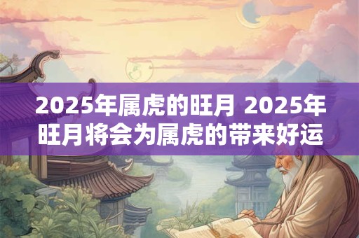2025年属虎的旺月 2025年旺月将会为属虎的带来好运吗