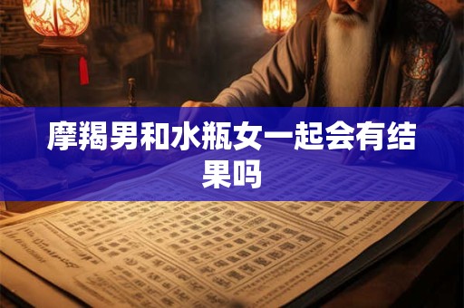 摩羯男和水瓶女一起会有结果吗