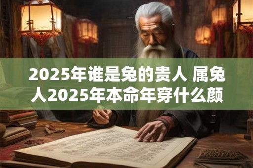 2025年谁是兔的贵人 属兔人2025年本命年穿什么颜色