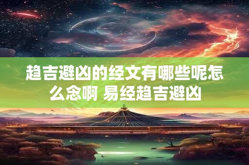 趋吉避凶的经文有哪些呢怎么念啊 易经趋吉避凶 趋吉避凶的经文有哪些呢怎么念啊 易经趋吉避凶