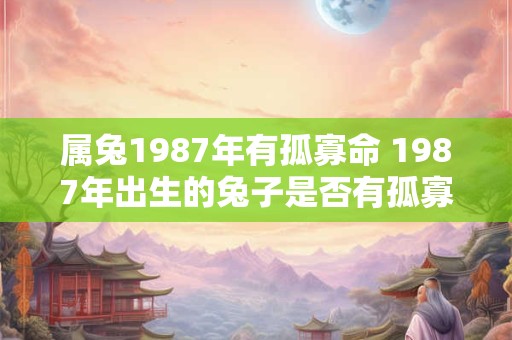 属兔1987年有孤寡命 1987年出生的兔子是否有孤寡命