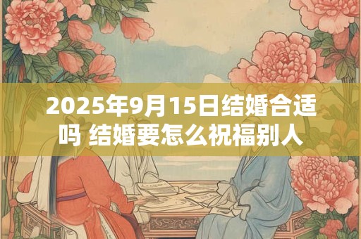 2025年9月15日结婚合适吗 结婚要怎么祝福别人