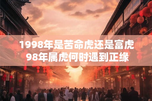 1998年是苦命虎还是富虎 98年属虎何时遇到正缘