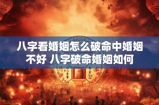 八字看婚姻怎么破命中婚姻不好 八字破命婚姻如何