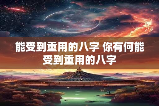 能受到重用的八字 你有何能受到重用的八字