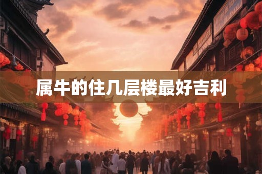 属牛的住几层楼最好吉利