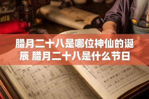 腊月二十八是哪位神仙的诞辰 腊月二十八是什么节日