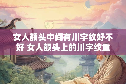 女人额头中间有川字纹好不好 女人额头上的川字纹重要吗