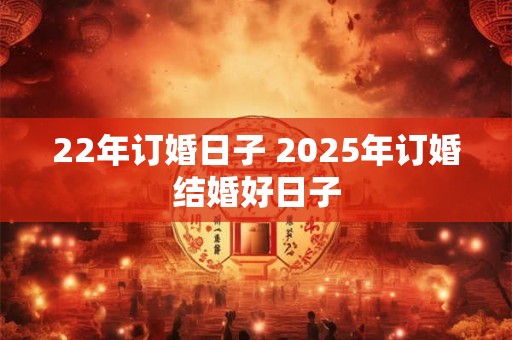 22年订婚日子 2025年订婚结婚好日子