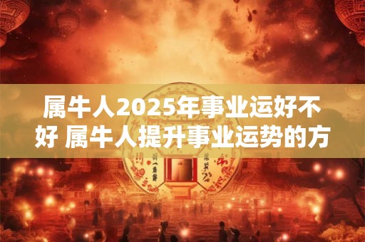 属牛人2025年事业运好不好 属牛人提升事业运势的方法 属牛人2025年事业运好不好 属牛人提升事业运势的方法