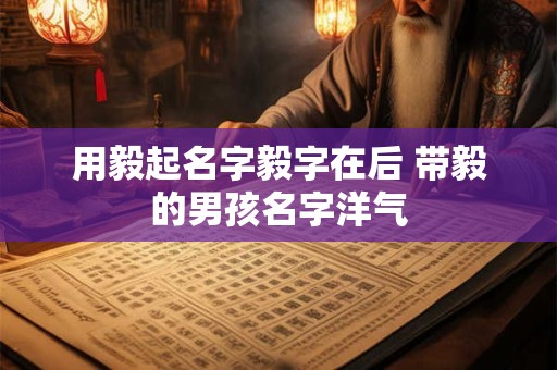用毅起名字毅字在后 带毅的男孩名字洋气
