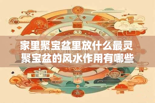 家里聚宝盆里放什么最灵 聚宝盆的风水作用有哪些