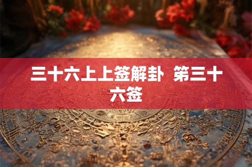 三十六上上签解卦  笫三十六签