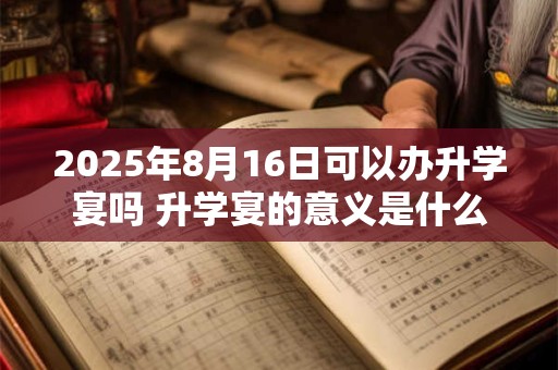 2025年8月16日可以办升学宴吗 升学宴的意义是什么