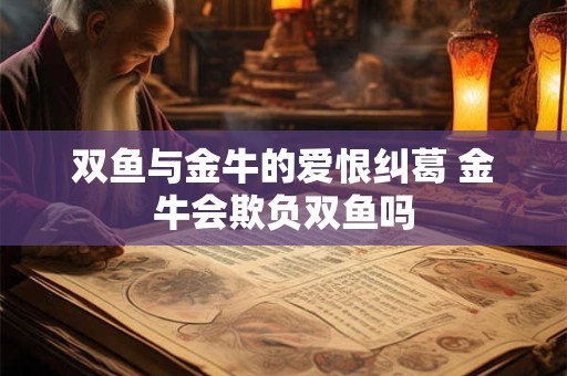 双鱼与金牛的爱恨纠葛 金牛会欺负双鱼吗