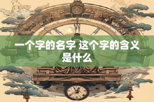 一个字的名字 这个字的含义是什么