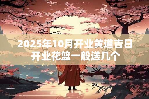 2025年10月开业黄道吉日 开业花篮一般送几个
