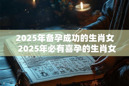 2025年备孕成功的生肖女  2025年必有喜孕的生肖女