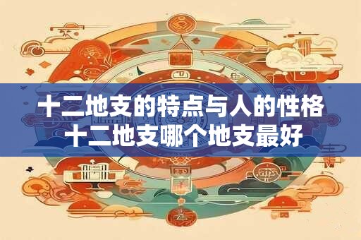 十二地支的特点与人的性格 十二地支哪个地支最好