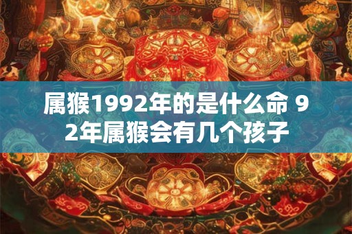 属猴1992年的是什么命 92年属猴会有几个孩子 属猴1992年的是什么命 92年属猴会有几个孩子