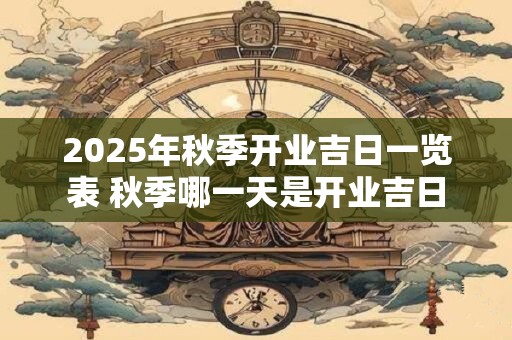 2025年秋季开业吉日一览表 秋季哪一天是开业吉日