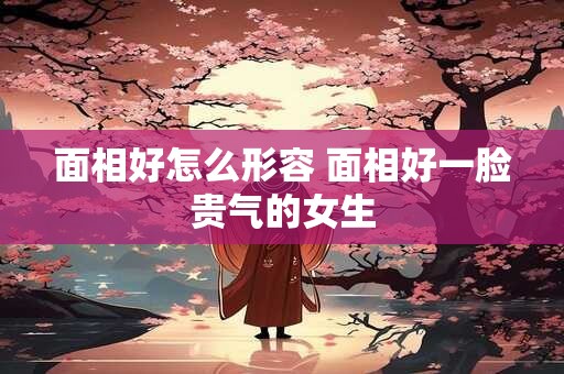 面相好怎么形容 面相好一脸贵气的女生