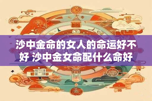 沙中金命的女人的命运好不好 沙中金女命配什么命好