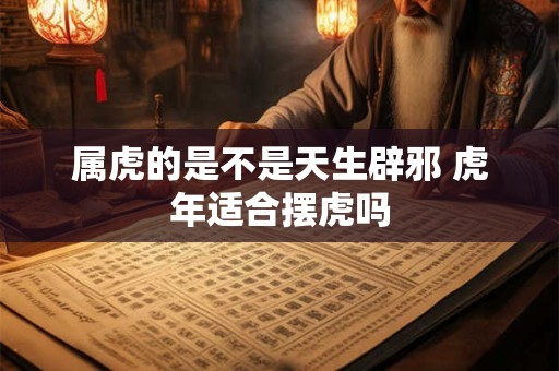 属虎的是不是天生辟邪 虎年适合摆虎吗 属虎的是不是天生辟邪 虎年适合摆虎吗