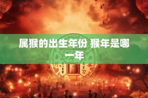 属猴的出生年份 猴年是哪一年