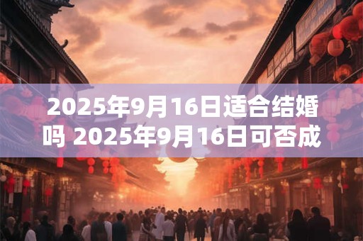 2025年9月16日适合结婚吗 2025年9月16日可否成婚