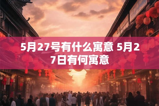 5月27号有什么寓意 5月27日有何寓意