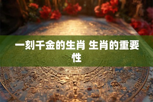 一刻千金的生肖 生肖的重要性