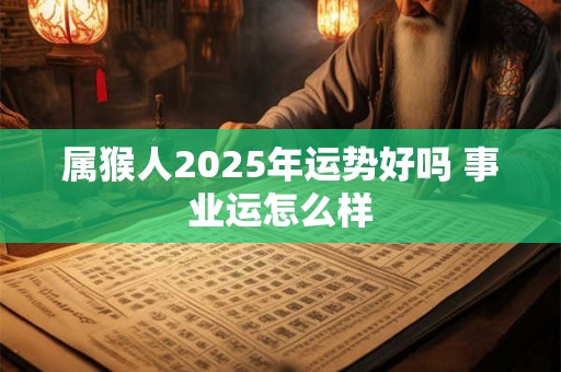 属猴人2025年运势好吗 事业运怎么样