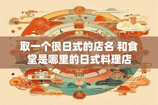 取一个很日式的店名 和食堂是哪里的日式料理店