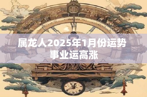 属龙人2025年1月份运势 事业运高涨