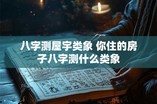八字测屋宇类象 你住的房子八字测什么类象