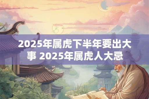 2025年属虎下半年要出大事 2025年属虎人大忌