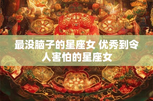 最没脑子的星座女 优秀到令人害怕的星座女