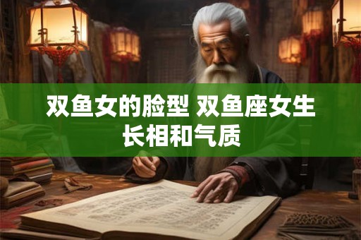 双鱼女的脸型 双鱼座女生长相和气质