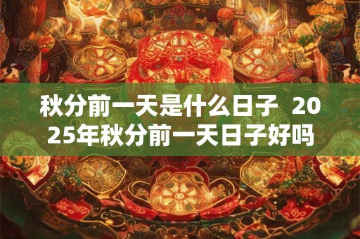 秋分前一天是什么日子  2025年秋分前一天日子好吗