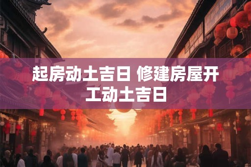 起房动土吉日 修建房屋开工动土吉日