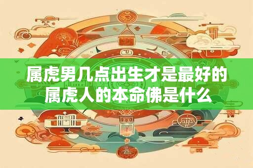 属虎男几点出生才是最好的 属虎人的本命佛是什么
